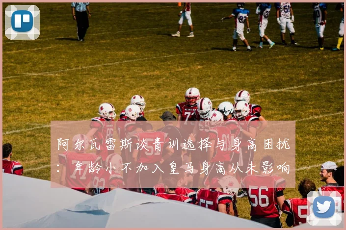 阿尔瓦雷斯谈青训选择与身高困扰：年龄小不加入皇马身高从未影响我