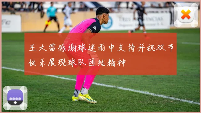 王大雷感谢球迷雨中支持并祝双节快乐展现球队团结精神