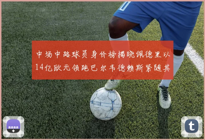 中场中路球员身价榜揭晓佩德里以14亿欧元领跑巴尔韦德赖斯紧随其后