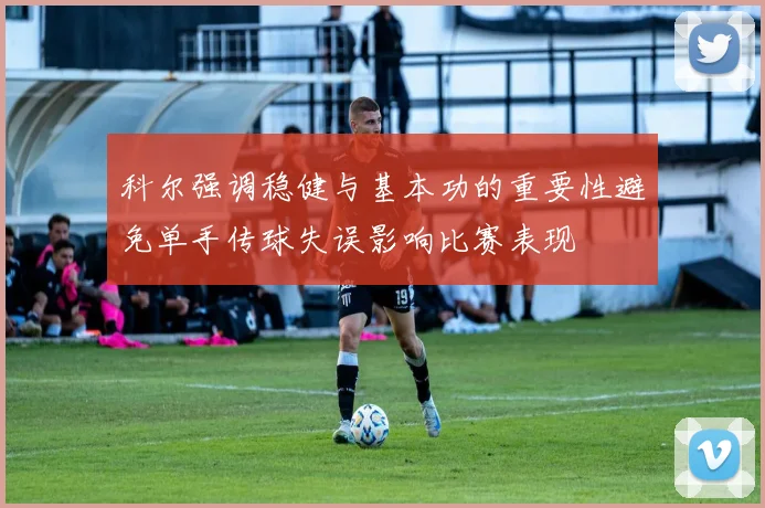 科尔强调稳健与基本功的重要性避免单手传球失误影响比赛表现