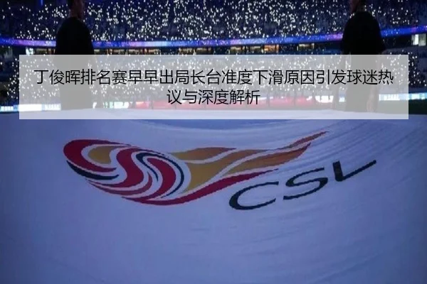 丁俊晖排名赛早早出局长台准度下滑原因引发球迷热议与深度解析